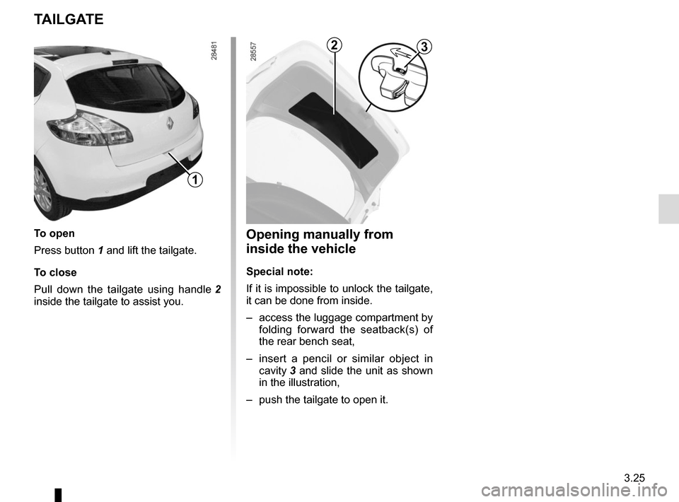 RENAULT MEGANE SPORT TOURER 2015 X95 / 3.G Owners Manual 3.25
TAILGATE
To open
Press button 1 and lift the tailgate.
To close
Pull down the tailgate using handle 2 
inside the tailgate to assist you.
1
Opening manually from 
inside the vehicle
Special note: