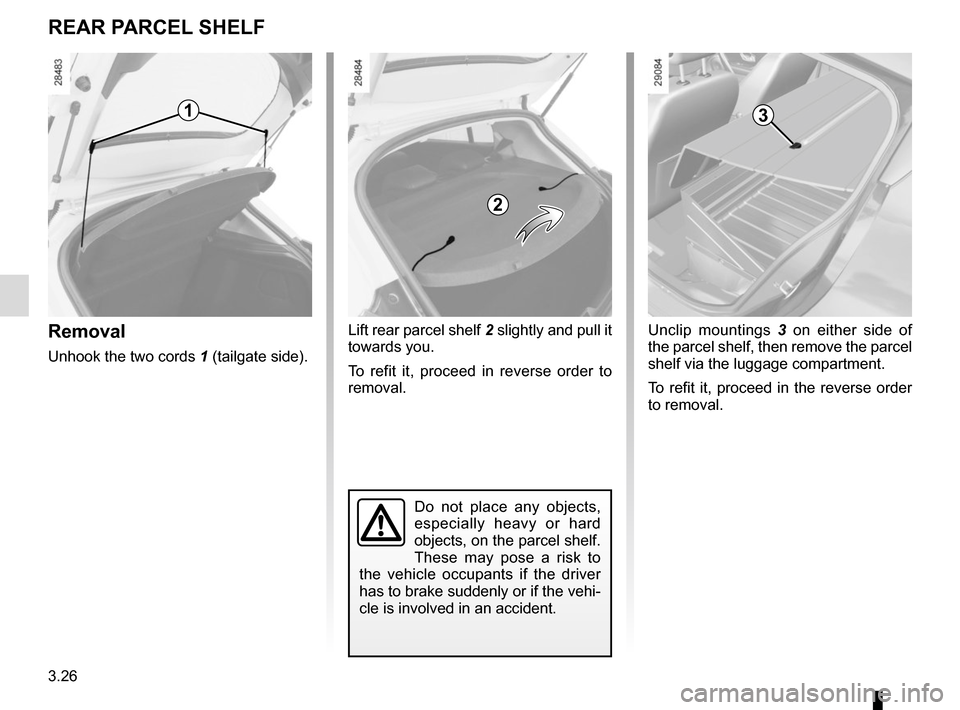 RENAULT MEGANE SPORT TOURER 2015 X95 / 3.G Owners Manual 3.26
Removal
Unhook the two cords 1 (tailgate side).
Do not place any objects, 
especially heavy or hard 
objects, on the parcel shelf. 
These may pose a risk to 
the vehicle occupants if the driver 
