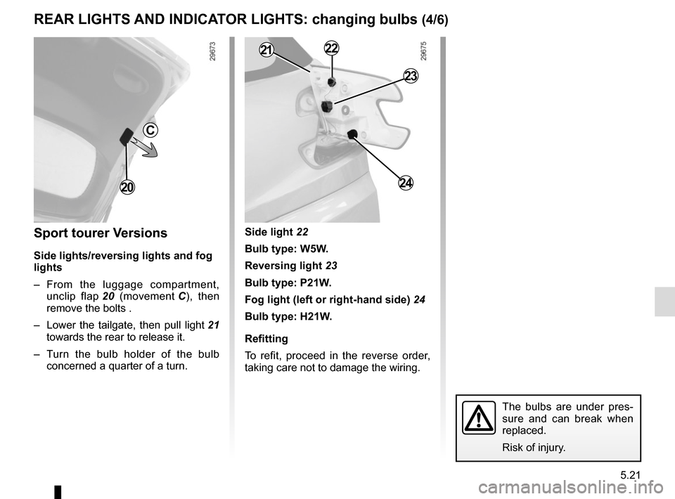 RENAULT MEGANE SPORT TOURER 2015 X95 / 3.G Owners Manual 5.21
REAR LIGHTS AND INDICATOR LIGHTS: changing bulbs (4/6)
Sport tourer Versions
Side lights/reversing lights and fog 
lights
– From the luggage compartment,  unclip flap  20 (movement  C), then 
r