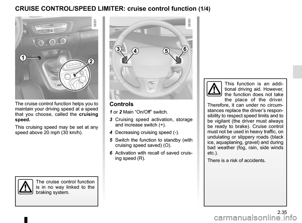 RENAULT SCENIC 2015 J95 / 3.G Owners Manual 2.35
CRUISE CONTROL/SPEED LIMITER: cruise control function (1/4)
The cruise control function helps you to 
maintain your driving speed at a speed 
that you choose, called the cruising 
speed.
This cru