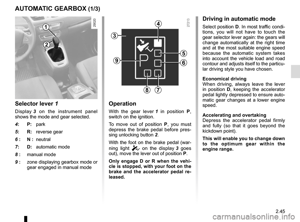 RENAULT SCENIC 2015 J95 / 3.G Owners Manual 2.45
AUTOMATIC GEARBOX (1/3)
2
1
Operation
With the gear lever 1 in position  P, 
switch on the ignition.
To move out of position  P, you must 
depress the brake pedal before pres-
sing unlocking butt