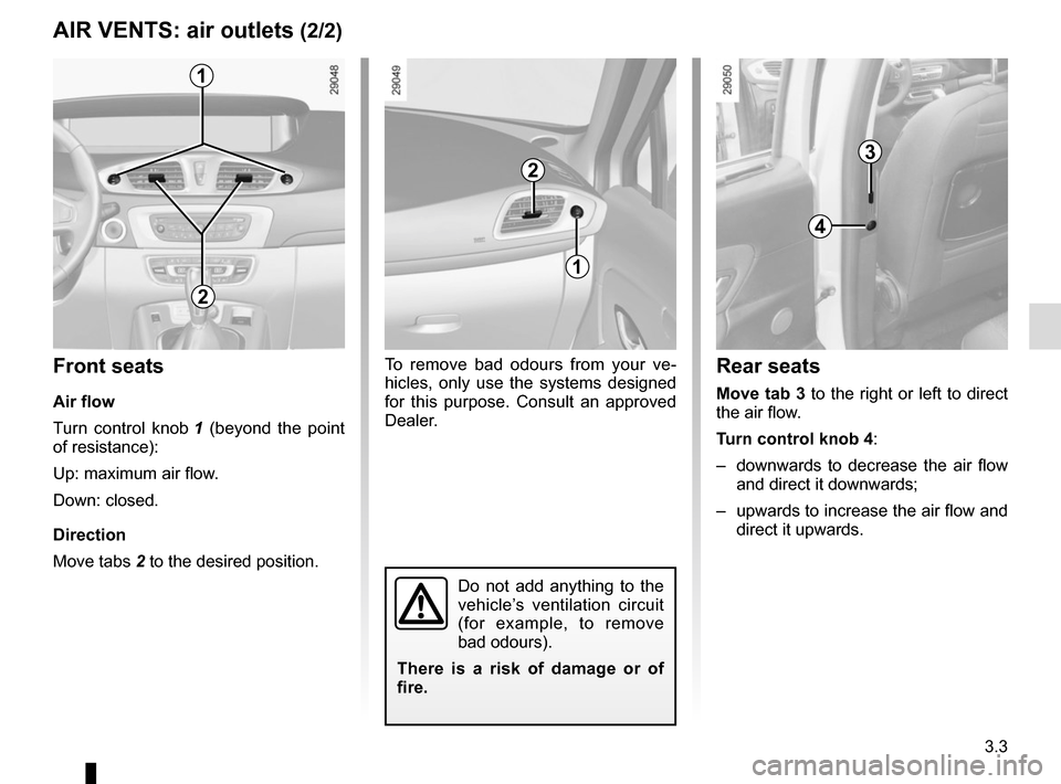 RENAULT SCENIC 2015 J95 / 3.G Owners Manual 3.3
To remove bad odours from your ve-
hicles, only use the systems designed
for this purpose. Consult an approved
Dealer.
AIR VENTS: air outlets (2/2)
2
1
1
2
Front seats
Air flow
Turn control knob RENAULT SCENIC 2015 J95 / 3.G Owners Manual 3.3
To remove bad odours from your ve-
hicles, only use the systems designed
for this purpose. Consult an approved
Dealer.
AIR VENTS: air outlets (2/2)
2
1
1
2
Front seats
Air flow
Turn control knob