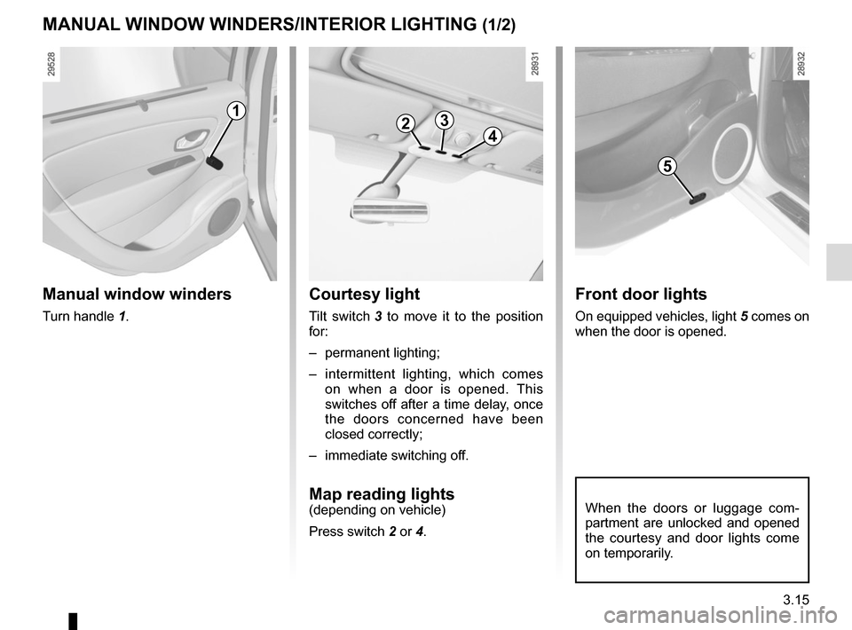 RENAULT SCENIC 2015 J95 / 3.G Owners Manual 3.15
Front door lights
On equipped vehicles, light 5 comes on 
when the door is opened.
MANUAL WINDOW WINDERS/INTERIOR LIGHTING (1/2)
When the doors or luggage com-
partment are unlocked and opened 
t