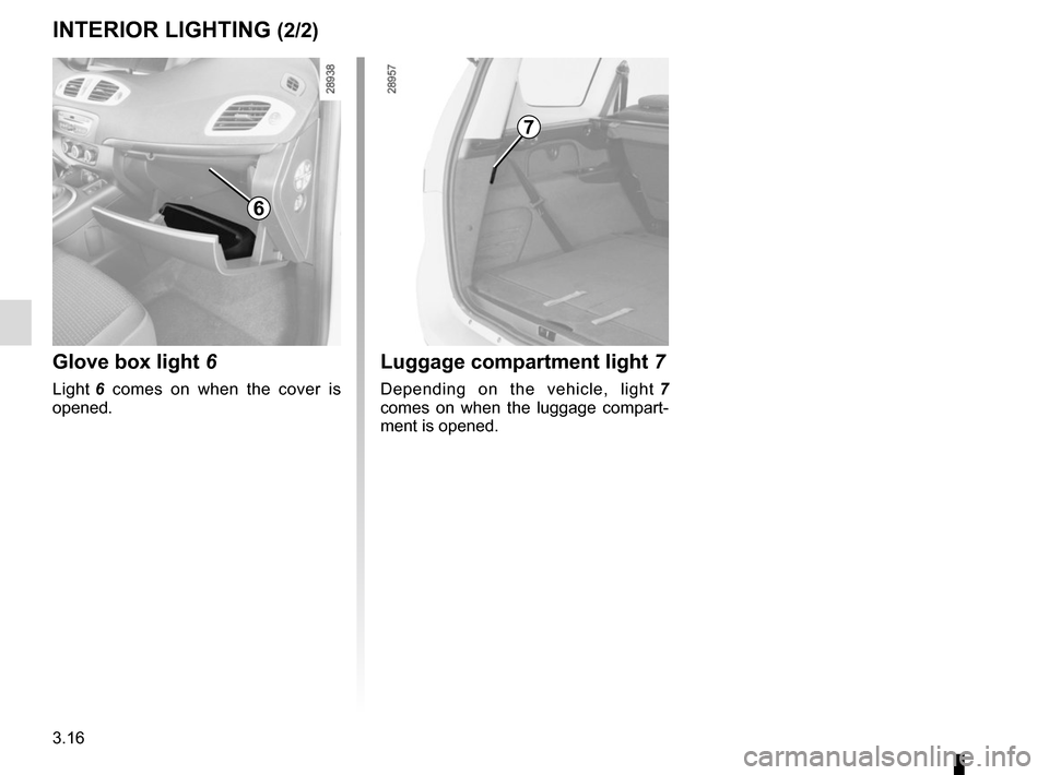 RENAULT SCENIC 2015 J95 / 3.G Owners Manual 3.16
INTERIOR LIGHTING (2/2)Luggage compartment light 7
Depending on the vehicle, light 7
comes on when the luggage compart-
ment is opened.
7
Glove box light 6
Light 6 comes on when the cover is RENAULT SCENIC 2015 J95 / 3.G Owners Manual 3.16
INTERIOR LIGHTING (2/2)Luggage compartment light 7
Depending on the vehicle, light 7
comes on when the luggage compart-
ment is opened.
7
Glove box light 6
Light 6 comes on when the cover is