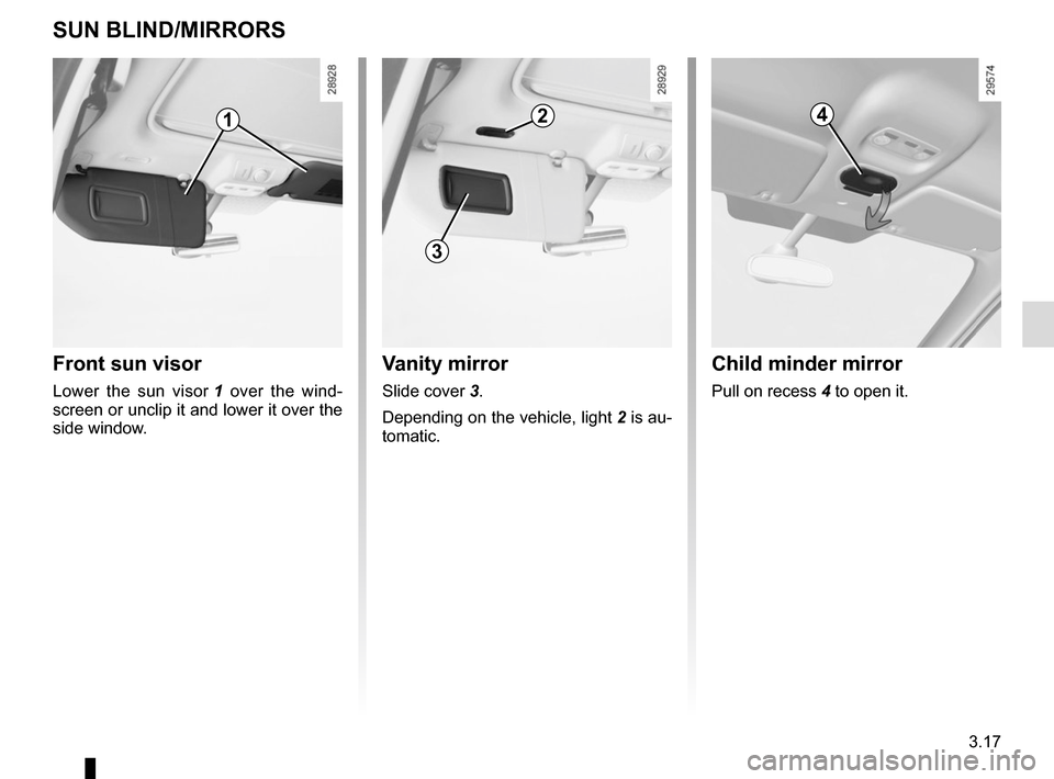 RENAULT SCENIC 2015 J95 / 3.G Owners Manual 3.17
Vanity mirror
Slide cover 3.
Depending on the vehicle, light  2 is au-
tomatic.
SUN BLIND/MIRRORS
Child minder mirror
Pull on recess  4 to open it.
Front sun visor
Lower the sun visor  1 over the