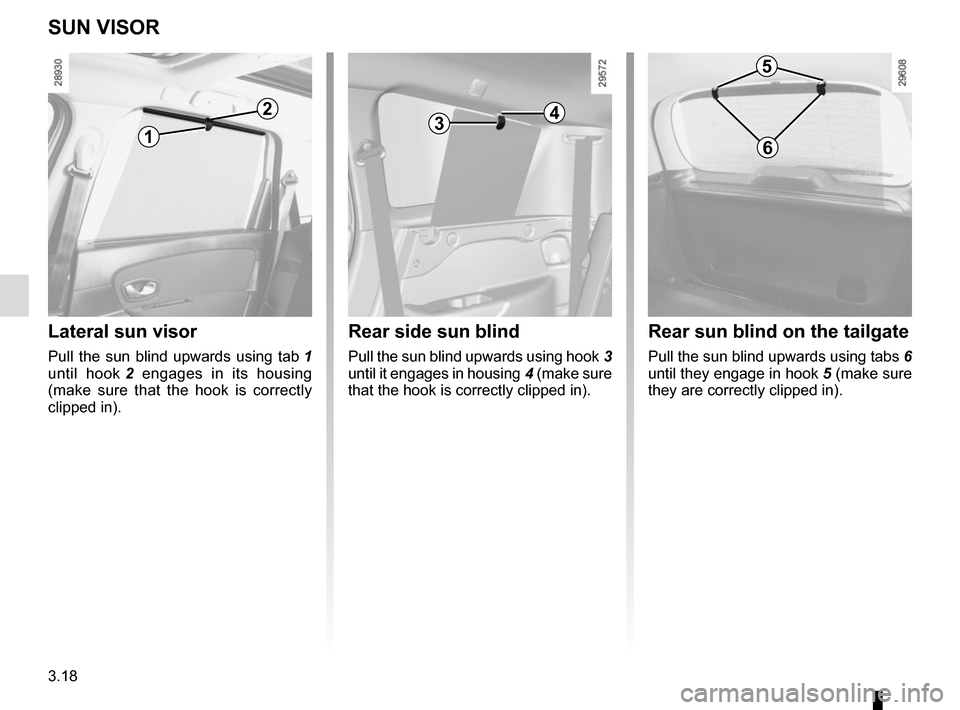 RENAULT SCENIC 2015 J95 / 3.G User Guide 3.18
Lateral sun visor
Pull the sun blind upwards using tab 1 
until hook  2 engages in its housing 
(make sure that the hook is correctly 
clipped in).
SUN VISOR
Rear side sun blind
Pull the sun blin