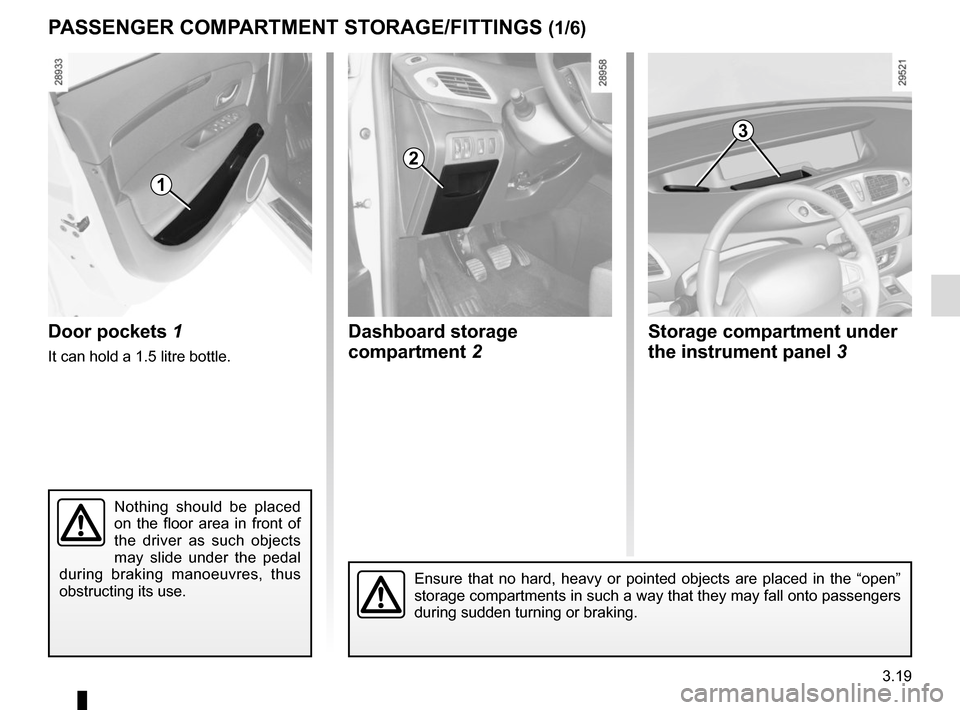 RENAULT SCENIC 2015 J95 / 3.G Owners Manual 3.19
Dashboard storage 
compartment 2Door pockets 1
It can hold a 1.5 litre bottle.
PASSENGER COMPARTMENT STORAGE/FITTINGS (1/6)
1
Nothing should be placed 
on the floor area in front of 
the driver a
