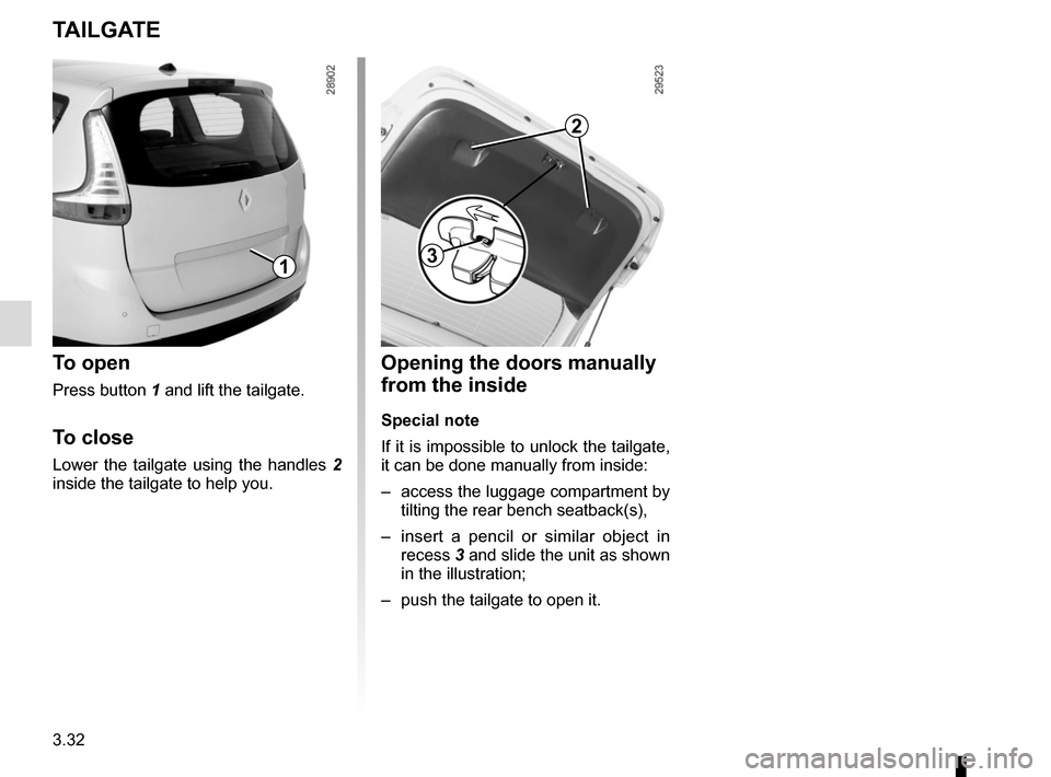 RENAULT SCENIC 2015 J95 / 3.G User Guide 3.32
TAILGATE
13
To open
Press button 1 and lift the tailgate.
To close
Lower the tailgate using the handles 2 
inside the tailgate to help you.
Opening the doors manually 
from the inside
Special not
