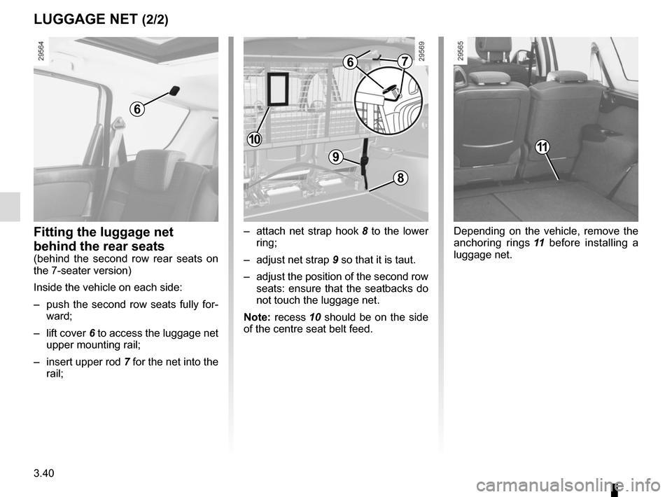 RENAULT SCENIC 2015 J95 / 3.G Owners Manual 3.40
LUGGAGE NET (2/2)
11
6
Depending on the vehicle, remove the 
anchoring rings 11 before installing a 
luggage net.
–  attach net strap hook 
8 to the lower 
ring;
–  adjust net strap 9 so that