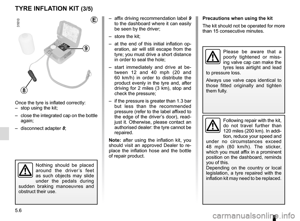 RENAULT SCENIC 2015 J95 / 3.G Owners Manual 5.6
TYRE INFLATION KIT (3/5)
Precautions when using the kit
The kit should not be operated for more 
than 15 consecutive minutes.
Nothing should be placed 
around the driver’s feet 
as such objects 