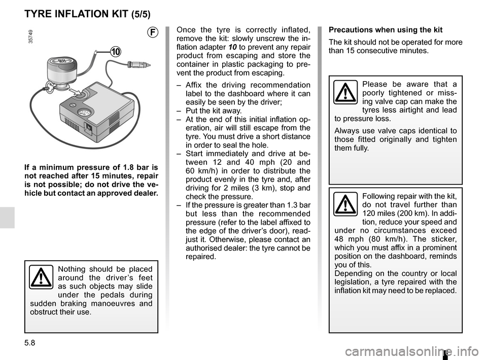 RENAULT SCENIC 2015 J95 / 3.G User Guide 5.8
TYRE INFLATION KIT (5/5)
Precautions when using the kit
The kit should not be operated for more 
than 15 consecutive minutes.
Nothing should be placed 
around the driver’s feet 
as such objects 