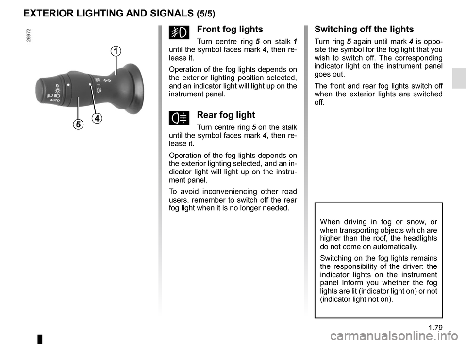 RENAULT SCENIC 2015 J95 / 3.G User Guide 1.79
EXTERIOR LIGHTING AND SIGNALS (5/5)
gFront fog lights
Turn centre ring 5 on stalk  1 
until the symbol faces mark  4, then re-
lease it.
Operation of the fog lights depends on 
the exterior light