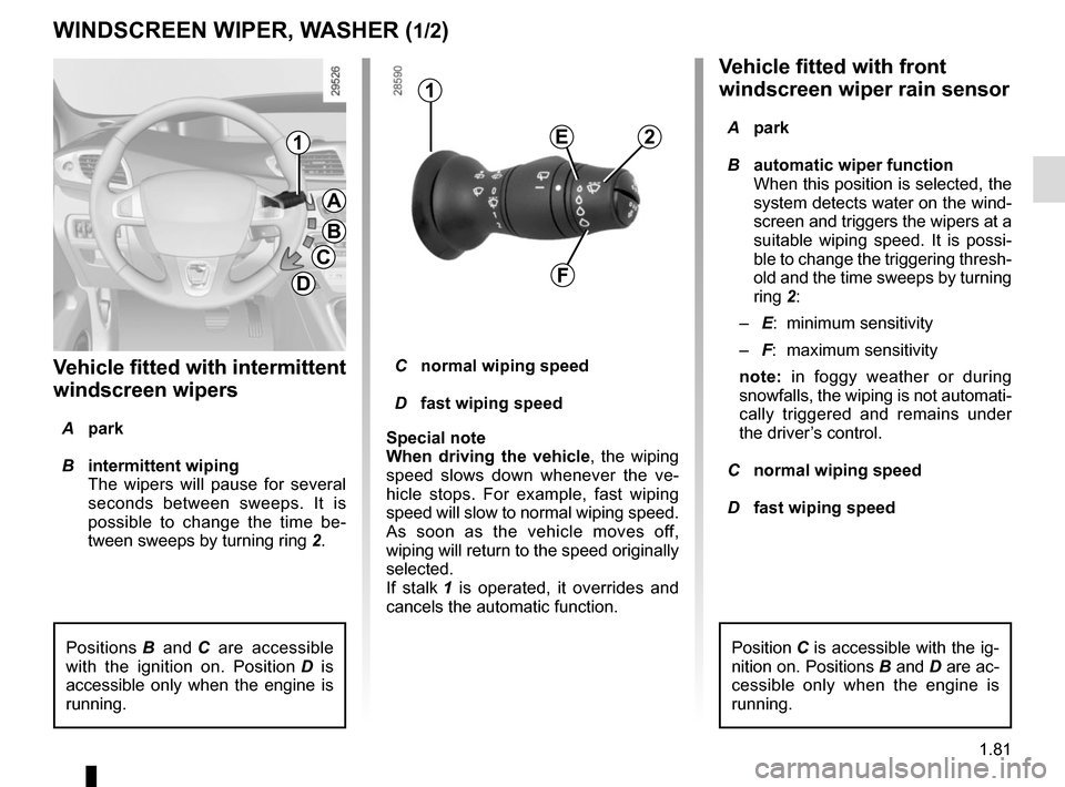 RENAULT SCENIC 2015 J95 / 3.G Manual Online 1.81
Vehicle fitted with front 
windscreen wiper rain sensor
 A park
  B  automatic wiper function
When this position is selected, the 
system detects water on the wind-
screen and triggers the wipers