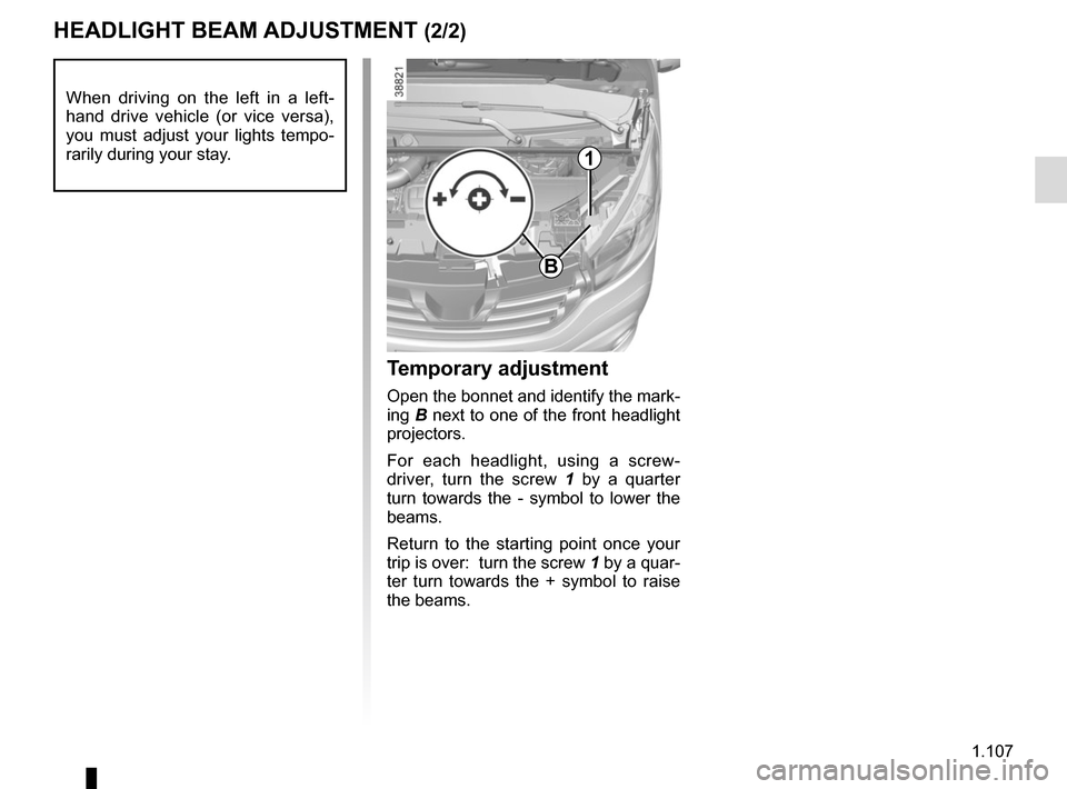 RENAULT TRAFIC 2015 X82 / 3.G Owners Manual 1.107
HEADLIGHT BEAM ADJUSTMENT (2/2)
Temporary adjustment
Open the bonnet and identify the mark-
ing B next to one of the front headlight 
projectors.
For each headlight, using a screw-
driver, turn 