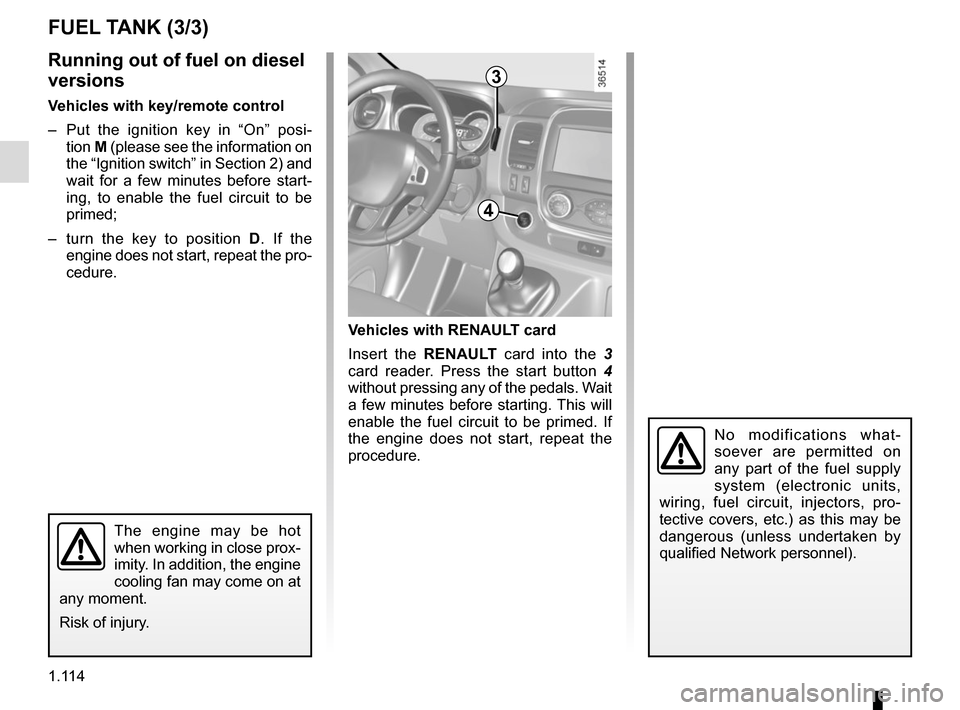 RENAULT TRAFIC 2015 X82 / 3.G User Guide 1.114
No modifications what-
soever are permitted on 
any part of the fuel supply 
system (electronic units, 
wiring, fuel circuit, injectors, pro-
tective covers, etc.) as this may be 
dangerous (unl