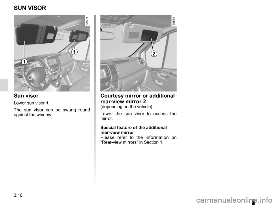 RENAULT TRAFIC 2015 X82 / 3.G User Guide 3.16
SUN VISOR
Sun visor
Lower sun visor 1.
The sun visor can be swung round 
against the window.
1
1
Courtesy mirror or additional 
rear-view mirror 2
(depending on the vehicle)
Lower the sun visor t