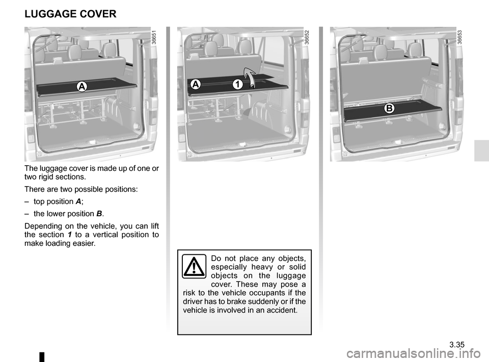 RENAULT TRAFIC 2015 X82 / 3.G User Guide 3.35
LUGGAGE COVER
Do not place any objects, 
especially heavy or solid 
objects on the luggage 
cover. These may pose a 
risk to the vehicle occupants if the 
driver has to brake suddenly or if the 
