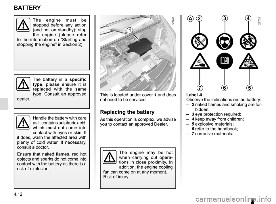RENAULT TRAFIC 2015 X82 / 3.G Owners Guide 4.12
This is located under cover 1 and does 
not need to be serviced.
Replacing the battery
As this operation is complex, we advise 
you to contact an approved Dealer.
Label A
Observe the indications 
