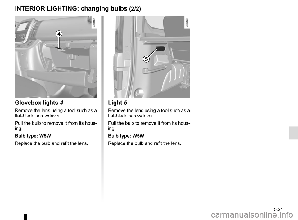 RENAULT TRAFIC 2015 X82 / 3.G Owners Manual 5.21
INTERIOR LIGHTING: changing bulbs (2/2)
Glovebox lights 4
Remove the lens using a tool such as a
flat-blade screwdriver.
Pull the bulb to remove it from its hous-
ing.
Bulb type: W5W
Replace the RENAULT TRAFIC 2015 X82 / 3.G Owners Manual 5.21
INTERIOR LIGHTING: changing bulbs (2/2)
Glovebox lights 4
Remove the lens using a tool such as a
flat-blade screwdriver.
Pull the bulb to remove it from its hous-
ing.
Bulb type: W5W
Replace the