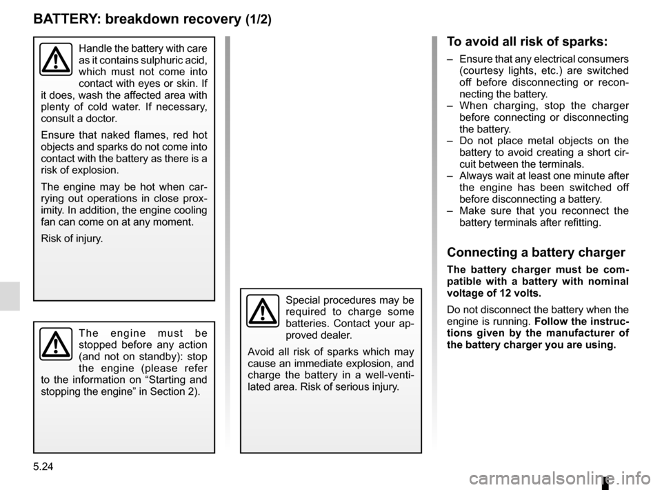 RENAULT TRAFIC 2015 X82 / 3.G Owners Manual 5.24
BATTERY: breakdown recovery (1/2)
To avoid all risk of sparks:
–  Ensure that any electrical consumers (courtesy lights, etc.) are switched 
off before disconnecting or recon-
necting the batte