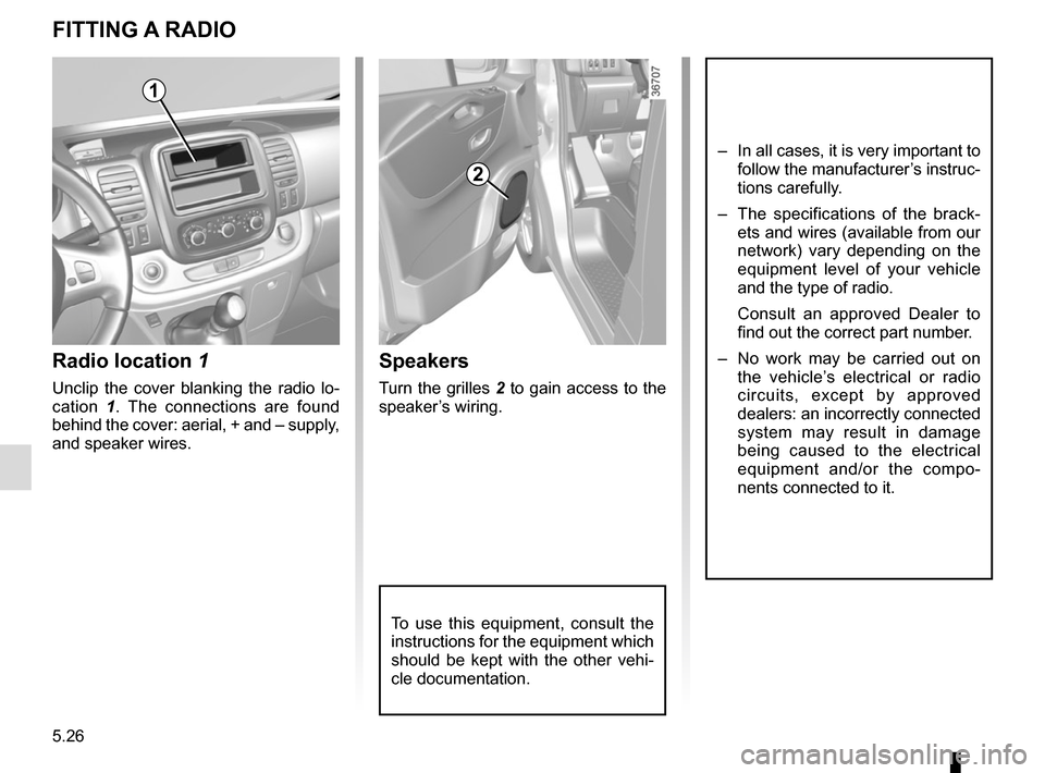 RENAULT TRAFIC 2015 X82 / 3.G Owners Manual 5.26
FITTING A RADIO
Radio location 1
Unclip the cover blanking the radio lo-
cation 1. The connections are found
behind the cover: aerial, + and – supply,
and speaker wires.
Speakers
Turn the gri RENAULT TRAFIC 2015 X82 / 3.G Owners Manual 5.26
FITTING A RADIO
Radio location 1
Unclip the cover blanking the radio lo-
cation 1. The connections are found
behind the cover: aerial, + and – supply,
and speaker wires.
Speakers
Turn the gri