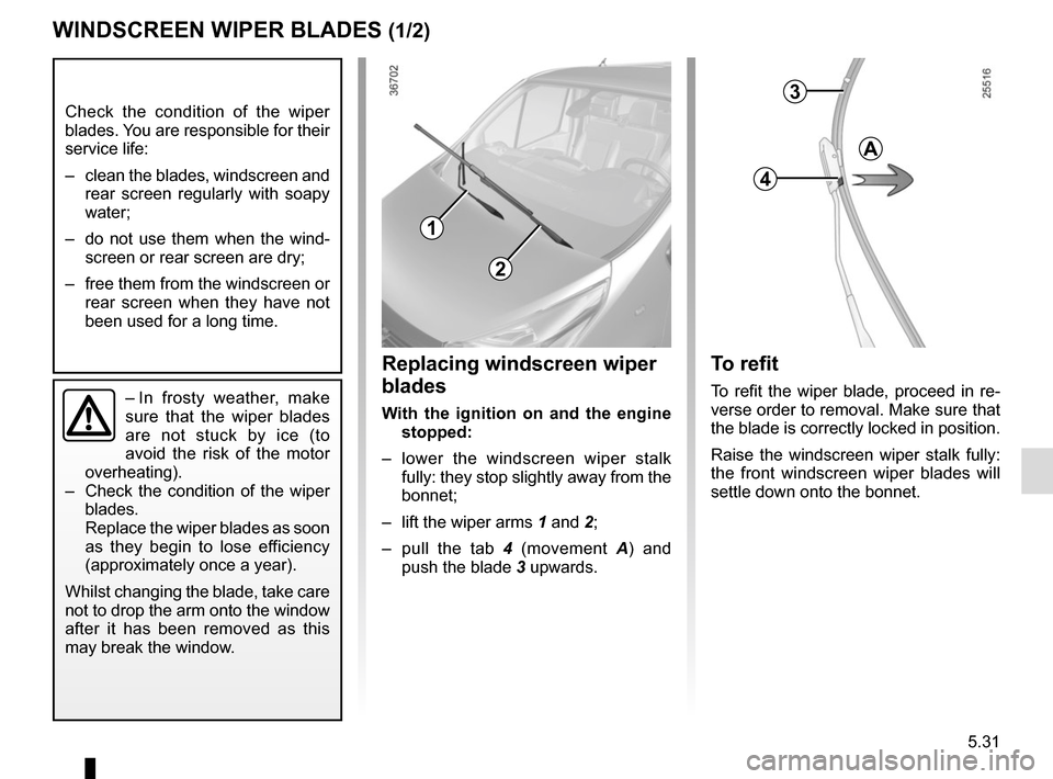 RENAULT TRAFIC 2015 X82 / 3.G User Guide 5.31
WINDSCREEN WIPER BLADES (1/2)
– In frosty weather, make 
sure that the wiper blades 
are not stuck by ice (to 
avoid the risk of the motor 
overheating).
–   Check the condition of the wiper 