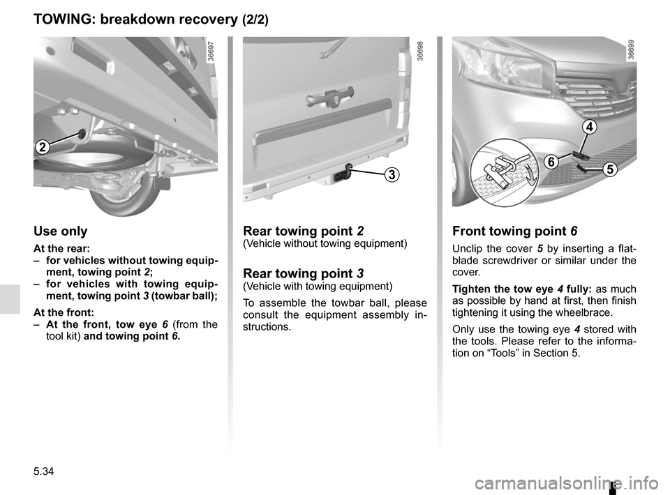 RENAULT TRAFIC 2015 X82 / 3.G User Guide 5.34
TOWING: breakdown recovery (2/2)
Rear towing point 2(Vehicle without towing equipment)
Rear towing point 3(Vehicle with towing equipment)
To assemble the towbar ball, please 
consult the equipmen