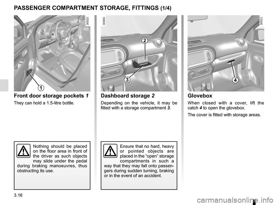 RENAULT TWINGO 2015 3.G Owners Manual 3.16
Nothing should be placed 
on the floor area in front of 
the driver as such objects 
may slide under the pedal 
during braking manoeuvres, thus 
obstructing its use.
Front door storage pockets  1