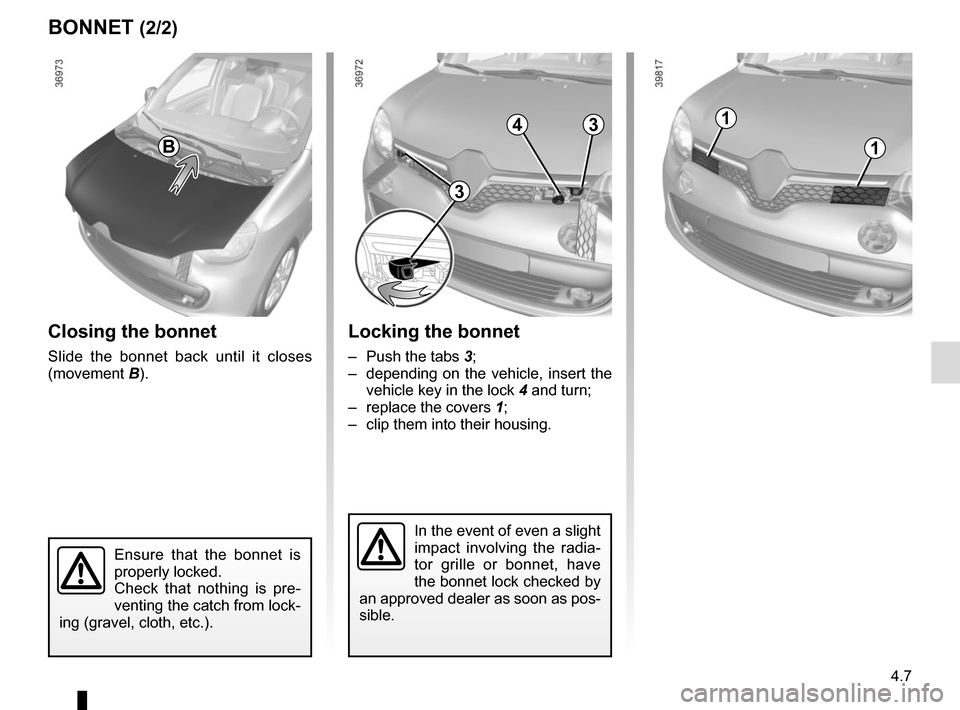 RENAULT TWINGO 2015 3.G Owners Manual 4.7
BONNET (2/2)
Closing the bonnet
Slide the bonnet back until it closes 
(movement B).
Ensure that the bonnet is 
properly locked.
Check that nothing is pre-
venting the catch from lock-
ing (gravel