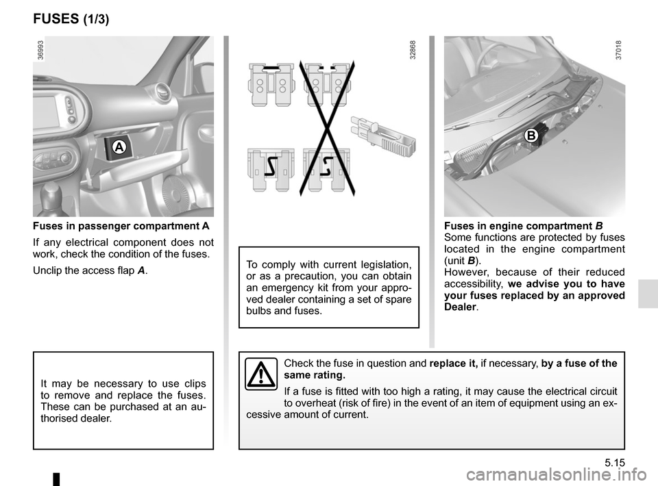 RENAULT TWINGO 2015 3.G Owners Manual 5.15
Fuses in passenger compartment A
If any electrical component does not 
work, check the condition of the fuses.
Unclip the access flap A. 
FUSES (1/3) 
Fuses in engine compartment  B
Some function