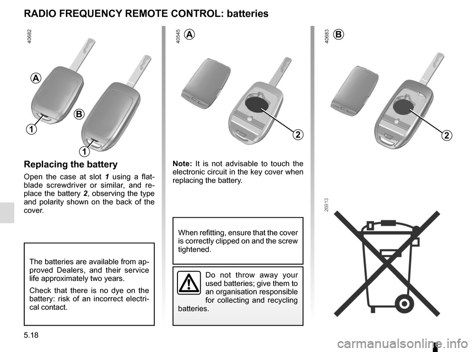 RENAULT TWINGO 2015 3.G User Guide 5.18
Replacing the battery
Open the case at slot 1 using a flat-
blade screwdriver or similar, and re-
place the battery 2, observing the type 
and polarity shown on the back of the 
cover. Note: 
It 
