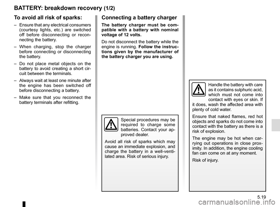 RENAULT TWINGO 2015 3.G Owners Manual 5.19
BATTERY: breakdown recovery (1/2)
To avoid all risk of sparks:
–  Ensure that any electrical consumers (courtesy lights, etc.) are switched 
off before disconnecting or recon-
necting the batte