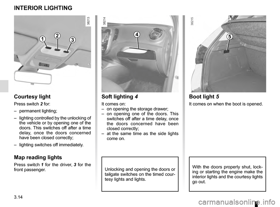 RENAULT CAPTUR 2016 1.G Owners Manual 3.14
Unlocking and opening the doors or 
tailgate switches on the timed cour-
tesy lights and lights.
Soft lighting 4  
It comes on:
–  on opening the storage drawer;
–  on opening one of the door