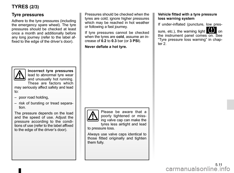 RENAULT CAPTUR 2016 1.G Owners Manual 5.11
Pressures should be checked when the 
tyres are cold; ignore higher pressures 
which may be reached in hot weather 
or following a fast journey.
If tyre pressures cannot be checked 
when the tyre