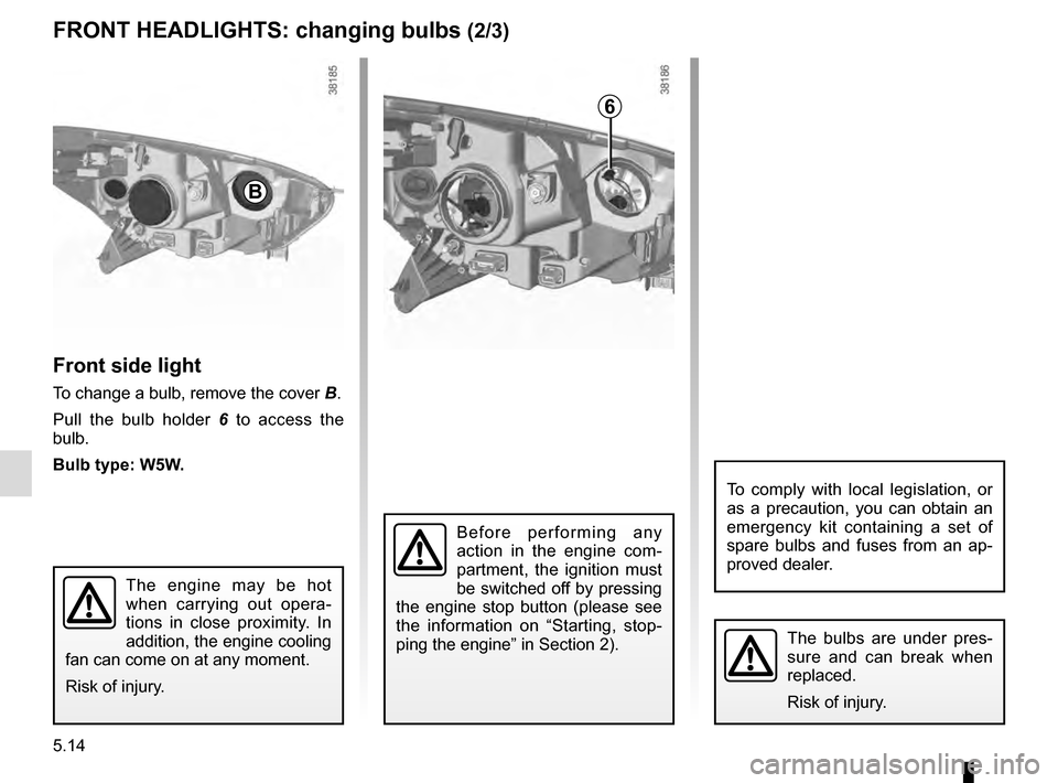 RENAULT CAPTUR 2016 1.G Owners Manual 5.14
Front side light
To change a bulb, remove the cover B.
Pull the bulb holder  6 to access the 
bulb.
Bulb type: W5W.
The bulbs are under pres-
sure and can break when 
replaced.
Risk of injury.
FR
