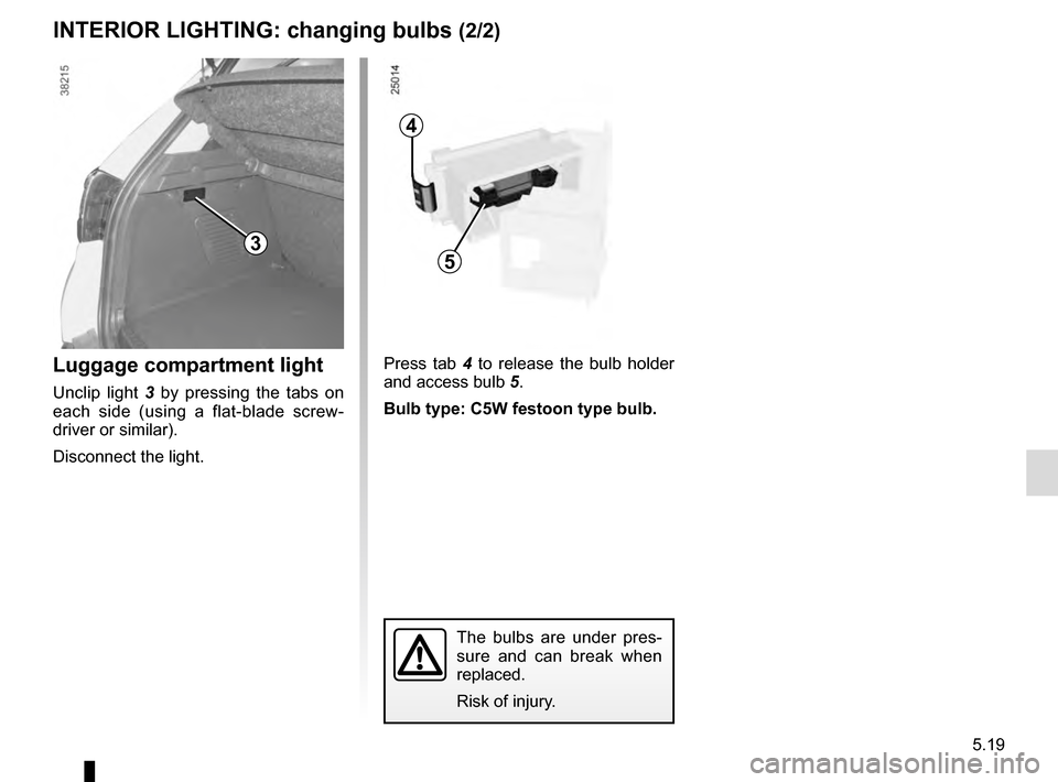 RENAULT CAPTUR 2016 1.G Owners Manual 5.19
3
Luggage compartment light
Unclip light 3 by pressing the tabs on
each side (using a flat-blade screw-
driver or similar).
Disconnect the light.
4
5
Press tab 4 to release the bulb holder
and RENAULT CAPTUR 2016 1.G Owners Manual 5.19
3
Luggage compartment light
Unclip light 3 by pressing the tabs on
each side (using a flat-blade screw-
driver or similar).
Disconnect the light.
4
5
Press tab 4 to release the bulb holder
and