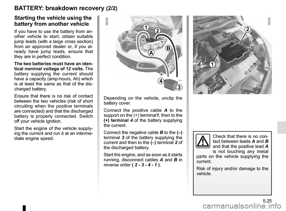 RENAULT CAPTUR 2016 1.G Owners Manual 5.25
BATTERY: breakdown recovery (2/2)
Depending on the vehicle, unclip the
battery cover.
Connect the positive cable A to the
support on the (+) terminal 1, then to the
(+) terminal 4 of the batt RENAULT CAPTUR 2016 1.G Owners Manual 5.25
BATTERY: breakdown recovery (2/2)
Depending on the vehicle, unclip the
battery cover.
Connect the positive cable A to the
support on the (+) terminal 1, then to the
(+) terminal 4 of the batt