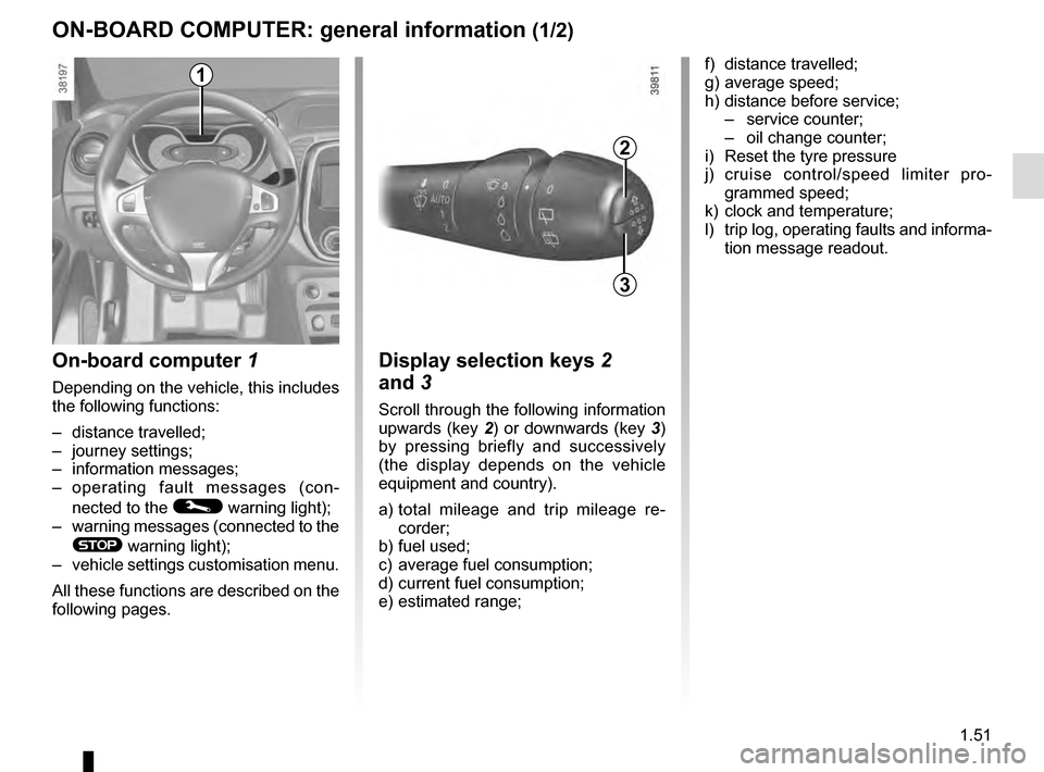 RENAULT CAPTUR 2016 1.G Owners Manual 1.51
ON-BOARD COMPUTER: general information (1/2)
On-board computer 1
Depending on the vehicle, this includes 
the following functions:
– distance travelled;
– journey settings;
– information me
