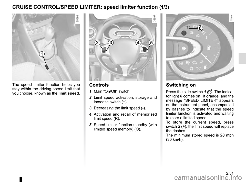 RENAULT CLIO 2016 X98 / 4.G Owners Manual 2.31
Switching on
Press the side switch 1 . The indica-
tor light 6 comes on, lit orange, and the 
message “SPEED LIMITER” appears 
on the instrument panel, accompanied 
by dashes to indicate tha