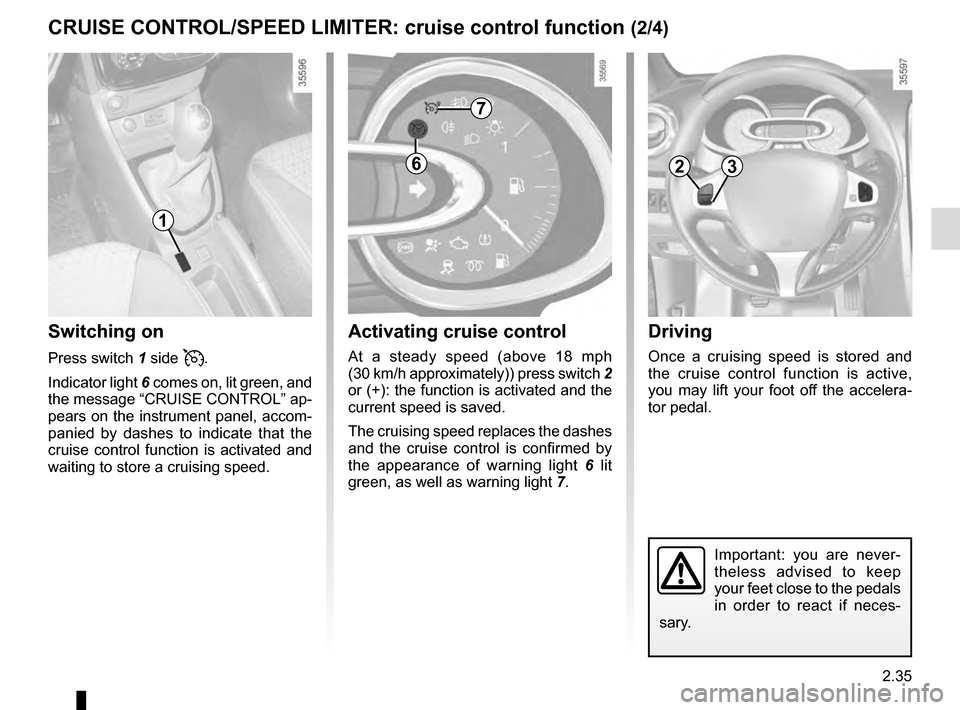 RENAULT CLIO 2016 X98 / 4.G Owners Manual 2.35
Driving
Once a cruising speed is stored and 
the cruise control function is active, 
you may lift your foot off the accelera-
tor pedal.
Important: you are never-
theless advised to keep 
your fe