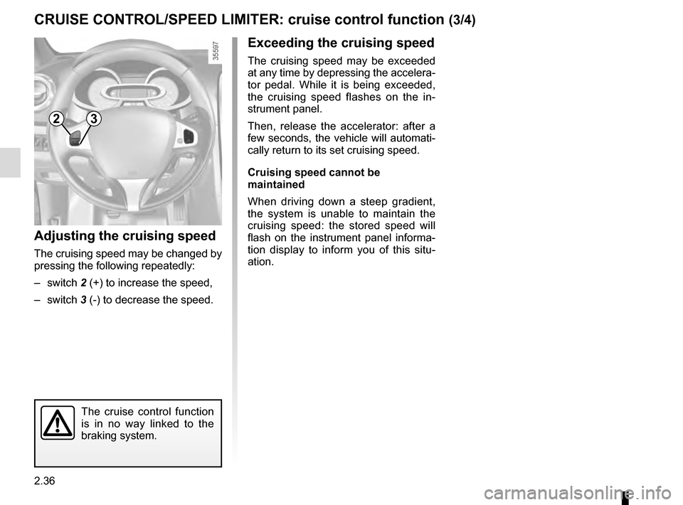 RENAULT CLIO 2016 X98 / 4.G Owners Manual 2.36
CRUISE CONTROL/SPEED LIMITER: cruise control function (3/4)
Exceeding the cruising speed
The cruising speed may be exceeded 
at any time by depressing the accelera-
tor pedal. While it is being e