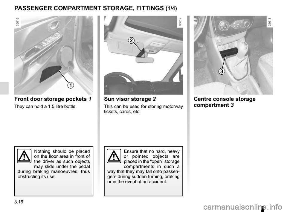 RENAULT CLIO 2016 X98 / 4.G Owners Manual 3.16
Nothing should be placed 
on the floor area in front of 
the driver as such objects 
may slide under the pedal 
during braking manoeuvres, thus 
obstructing its use.
Front door storage pockets  1