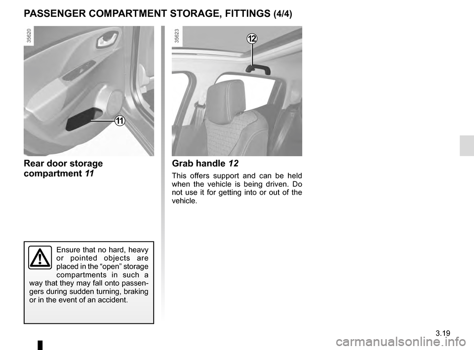 RENAULT CLIO 2016 X98 / 4.G Owners Manual 3.19
11
Rear door storage 
compartment 11
Ensure that no hard, heavy 
or pointed objects are 
placed in the “open” storage 
compartments in such a 
way that they may fall onto passen-
gers during 