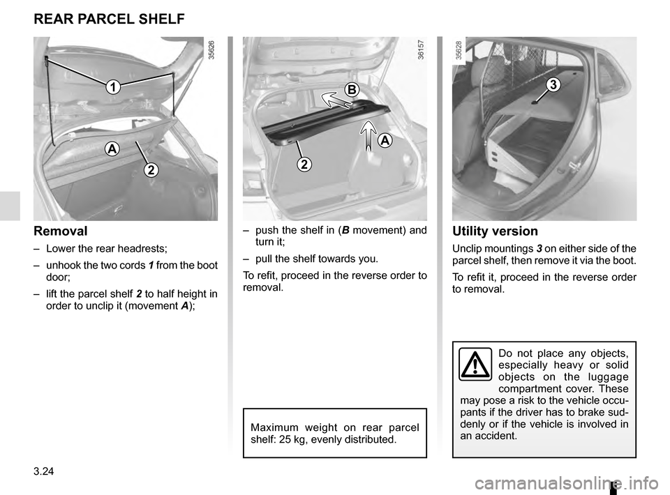 RENAULT CLIO 2016 X98 / 4.G Owners Guide 3.24
Utility version
Unclip mountings 3 on either side of the 
parcel shelf, then remove it via the boot.
To refit it, proceed in the reverse order 
to removal.
Do not place any objects, 
especially h