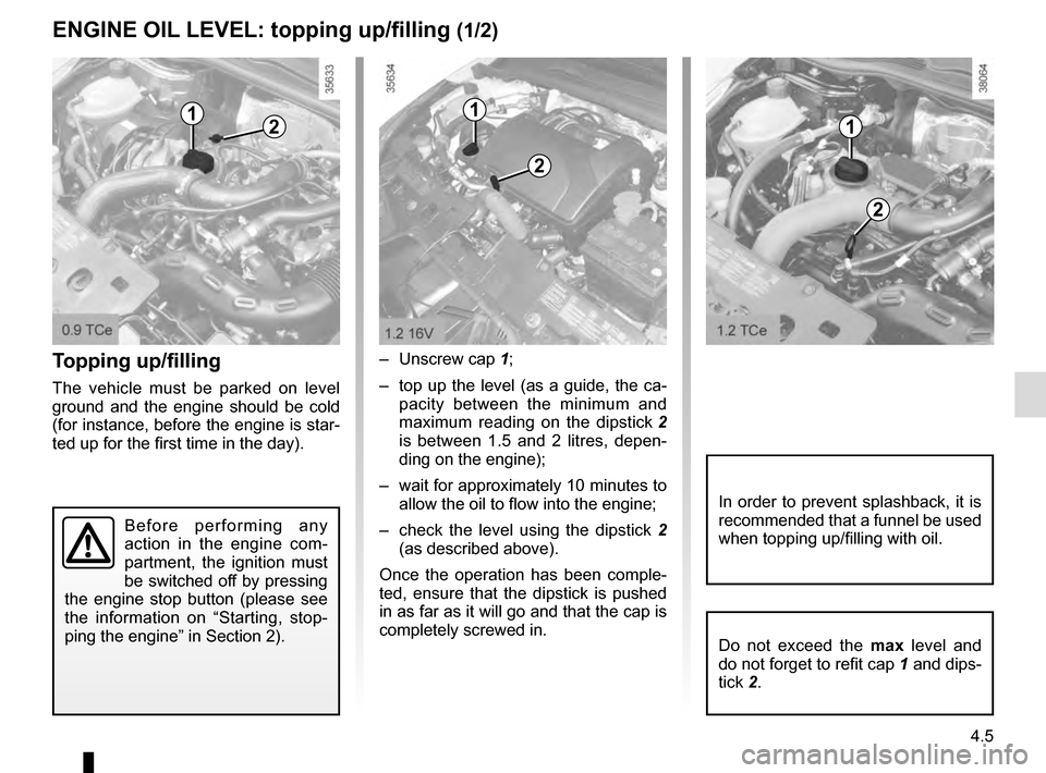 RENAULT CLIO 2016 X98 / 4.G User Guide 4.5
Topping up/filling
The vehicle must be parked on level 
ground and the engine should be cold 
(for instance, before the engine is star-
ted up for the first time in the day).– Unscrew cap 
1;
�