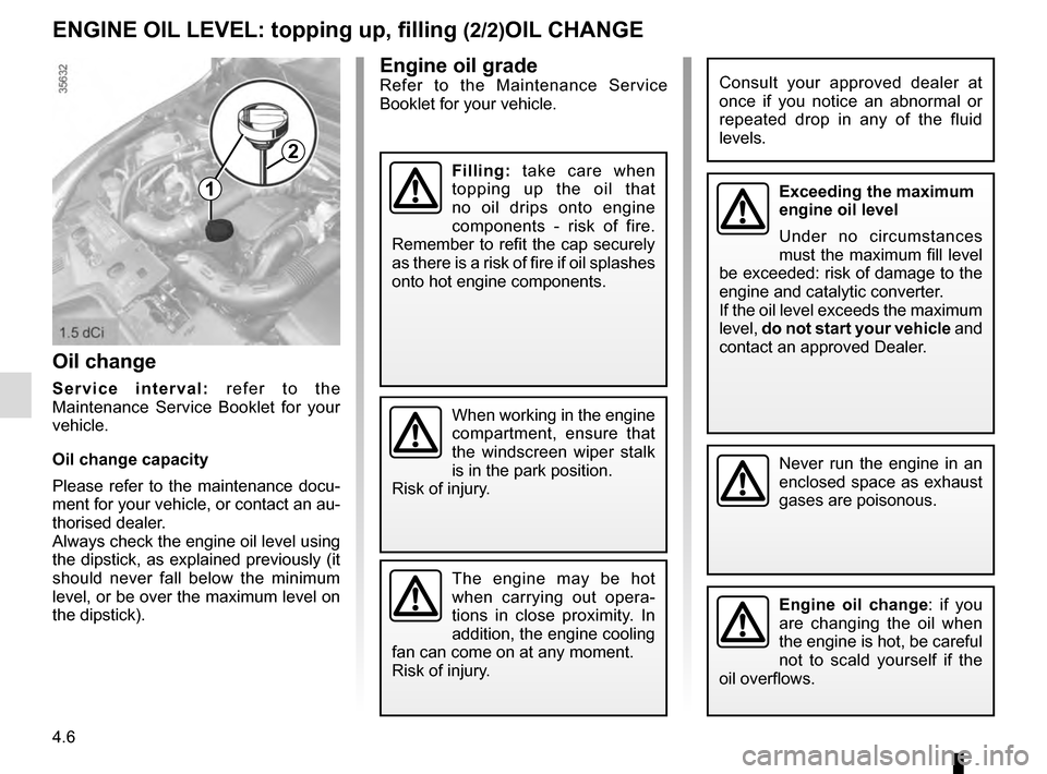 RENAULT CLIO 2016 X98 / 4.G Owners Manual 4.6
Engine oil gradeRefer to the Maintenance Service 
Booklet for your vehicle.
ENGINE OIL LEVEL: topping up, filling (2/2)OIL CHANGE
Never run the engine in an 
enclosed space as exhaust 
gases are p
