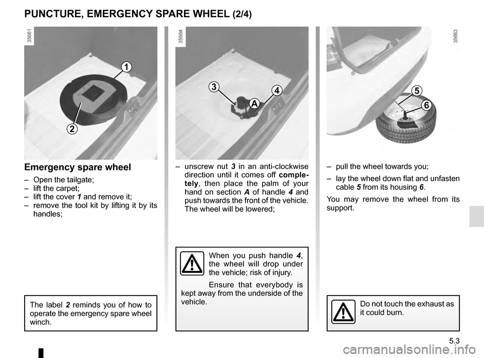 RENAULT CLIO 2016 X98 / 4.G Owners Manual 5.3
1
2
Emergency spare wheel
–  Open the tailgate;
–  lift the carpet;
–  lift the cover 1 and remove it;
–  remove the tool kit by lifting it by its  handles;
The label 2  reminds you of how