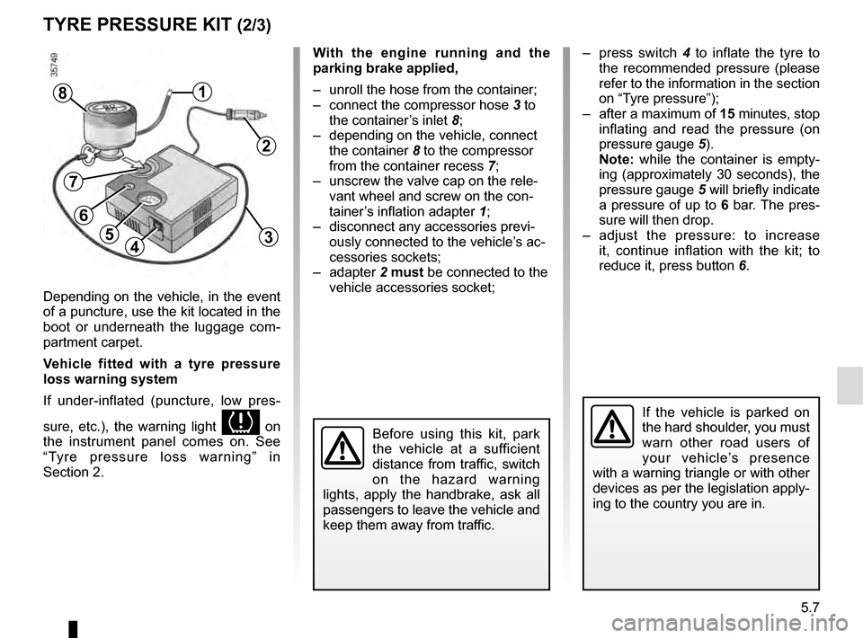 RENAULT CLIO 2016 X98 / 4.G User Guide 5.7
TYRE PRESSURE KIT (2/3)
Depending on the vehicle, in the event 
of a puncture, use the kit located in the 
boot or underneath the luggage com-
partment carpet.
Vehicle fitted with a tyre pressure 