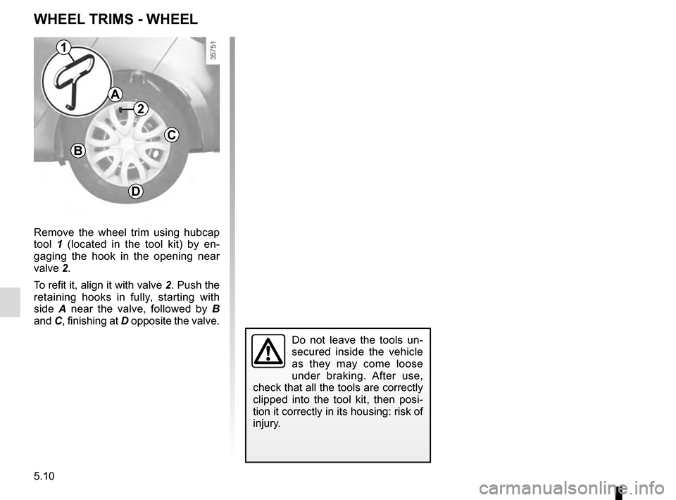 RENAULT CLIO 2016 X98 / 4.G Owners Manual 5.10
Remove the wheel trim using hubcap 
tool 1 (located in the tool kit) by en-
gaging the hook in the opening near 
valve 2.
To refit it, align it with valve 2. Push the 
retaining hooks in fully, s