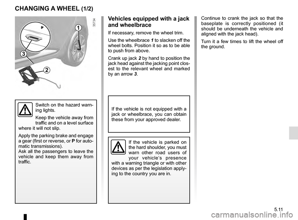 RENAULT CLIO 2016 X98 / 4.G Owners Manual 5.11
Continue to crank the jack so that the 
baseplate is correctly positioned (it 
should be underneath the vehicle and 
aligned with the jack head).
Turn it a few times to lift the wheel off 
the gr